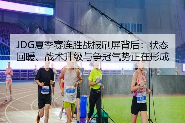 JDG夏季赛连胜战报刷屏背后：状态回暖、战术升级与争冠气势正在形成（CCTV-5+）